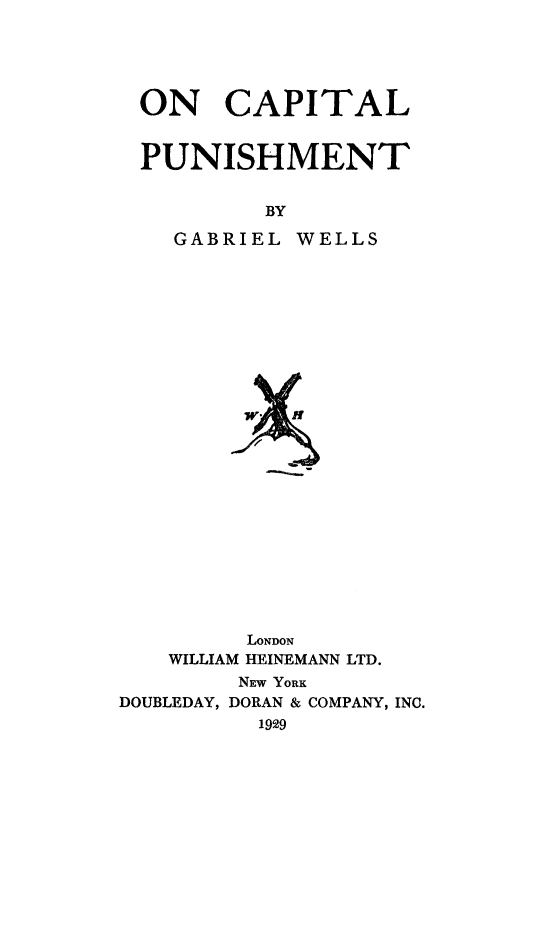 handle is hein.death/cppnshmn0001 and id is 1 raw text is: 





ON CAPITAL


PUNISHMENT


         BY


GABRIEL


WELLS


         LONDON
    WILLIAM HEINEMANN LTD.
        NEW YORK
DOUBLEDAY, DORAN & COMPANY, INC.
          1929


