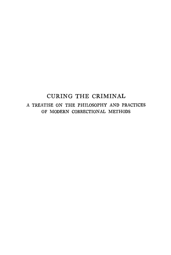 handle is hein.death/cucrim0001 and id is 1 raw text is: CURING THE CRIMINAL
A TREATISE ON THE PHILOSOPHY AND PRACTICES
OF MODERN CORRECTIONAL METHODS


