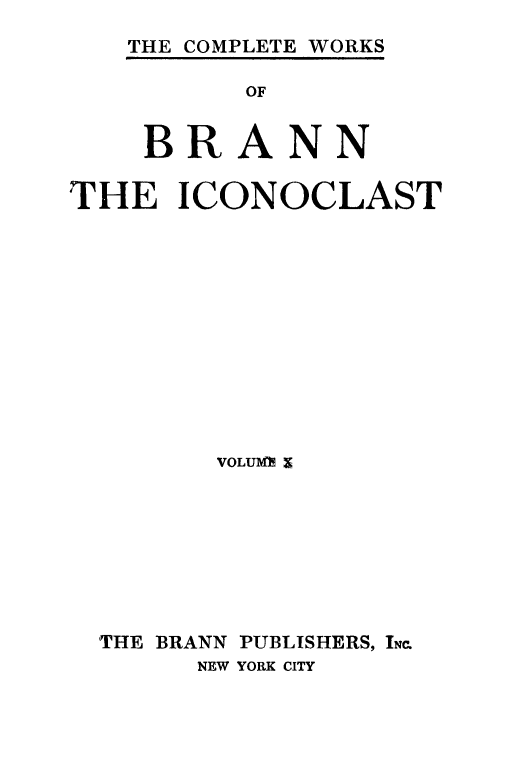 handle is hein.death/cwbrann0001 and id is 1 raw text is: 
THE COMPLETE WORKS


          OF

    BRANN

THE ICONOCLAST









        VOLUMI  X






  THE BRANN PUBLISHERS, INr.
       NEW YORK CITY


