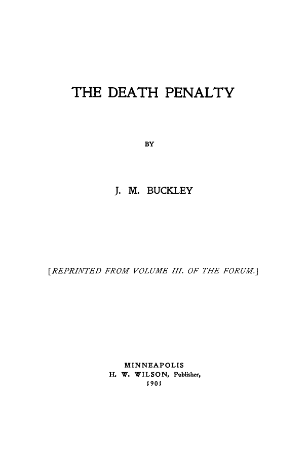 handle is hein.death/dethpn0001 and id is 1 raw text is: 










THE   DEATH PENALTY





            BY





       J. M. BUCKLEY


[REPRINTED FROM VOLUME HLf. OF THE FORUM.]











             MINNEAPOLIS
          H. W. WILSO N, Publisher,


