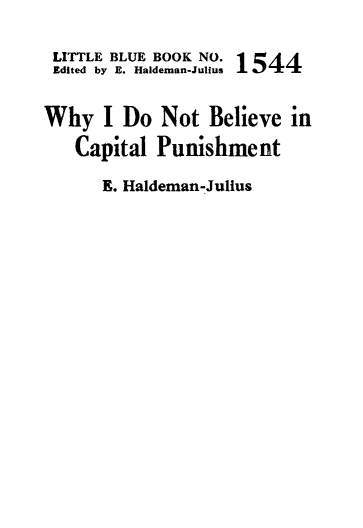 handle is hein.death/dnbcp0001 and id is 1 raw text is: 

LITTLE BLUE BOOK NO. 1
Edited by E. Haldeman-Julius  1


Why   I Do  Not   Believe in
   Capital  Punishment

      E. Haldeman-Julius


