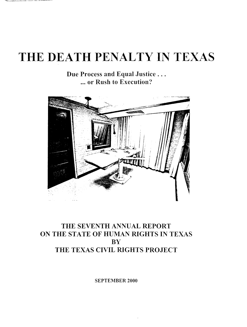 handle is hein.death/dptxrue0001 and id is 1 raw text is: THE DEATH PENALTY IN TEXAS
Due Process and Equal Justice ...
... or Rush to Execution?

THE SEVENTH ANNUAL REPORT
ON THE STATE OF HUMAN RIGHTS IN TEXAS
BY
THE TEXAS CIVIL RIGHTS PROJECT

SEPTEMBER 2000


