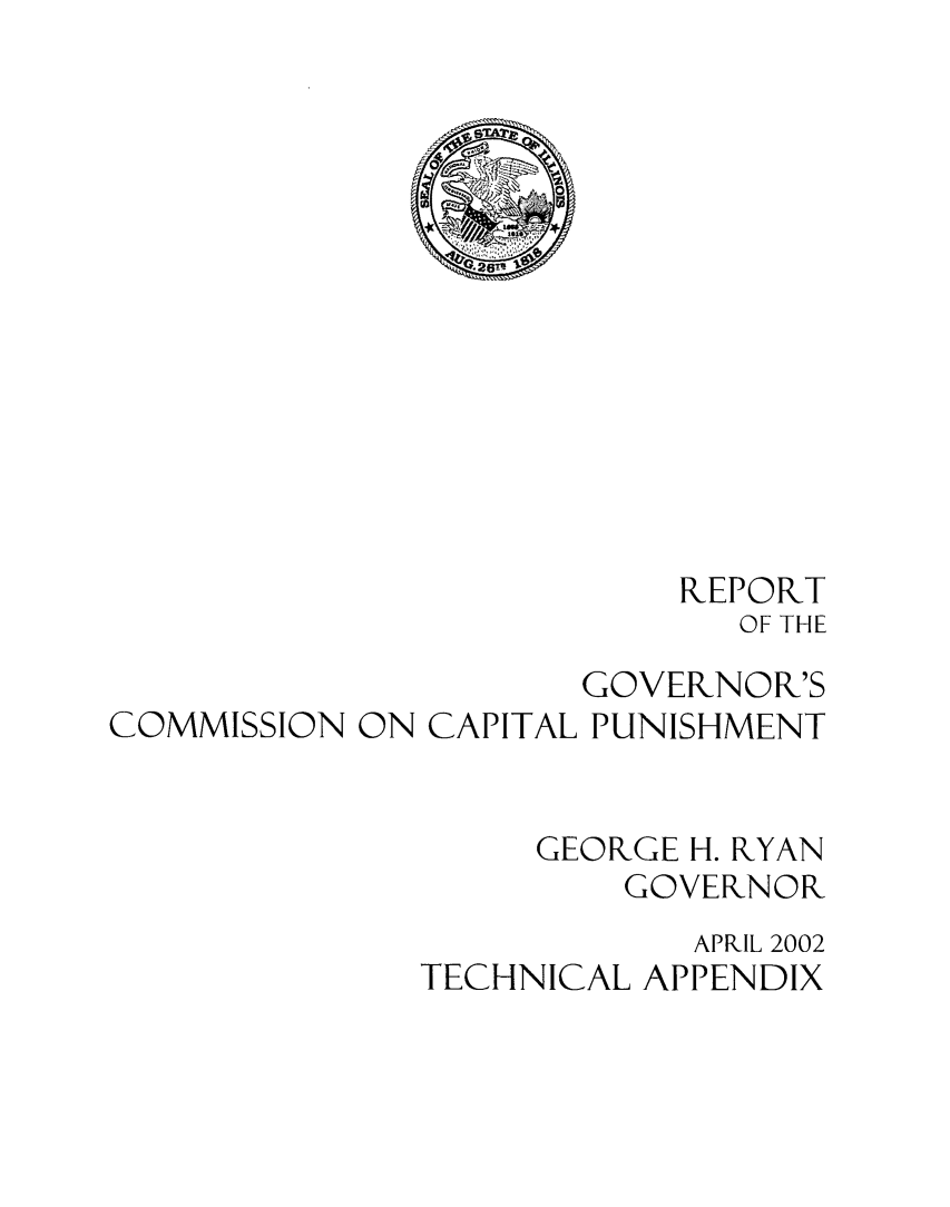 handle is hein.death/govccp0001 and id is 1 raw text is: REPORT
OF THE
GOVERNOR'S
COMMISSION ON CAPITAL PUNISHMENT
GEORGE H. RYAN
GOVERNOR
APRIL 2002
TECHNICAL APPENDIX


