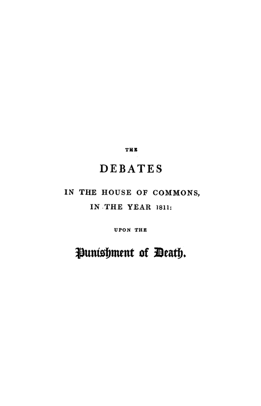 handle is hein.death/hcabdp0001 and id is 1 raw text is: THE
DEBATES
IN THE HOUSE OF COMMONS,
IN-THE YEAR 1811:
UPON THE
Vulnfoment of Bea*t.


