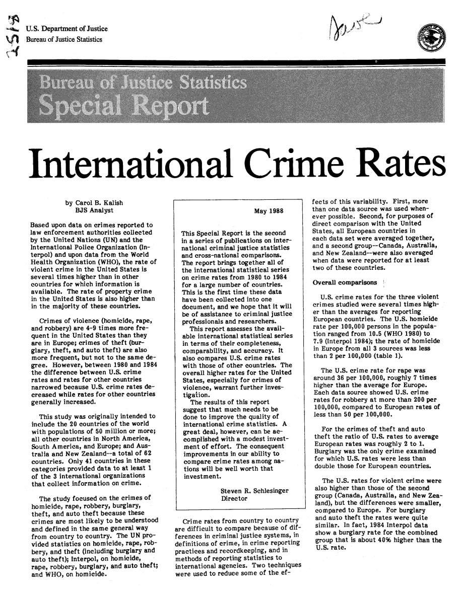 handle is hein.death/intcra0001 and id is 1 raw text is: U.S. Department of Justice
SBureau of Justice Statistics

Intemational Crime Rates

by Carol B. Kalish
BJS Analyst
Based upon data on crimes reported to
law enforcement authorities collected
by the United Nations (UN) and the
International Police Organization (In-
terpol) and upon data from the World
Health Organization (WHO), the rate of
violent crime in the United States is
several times higher than in other
countries for which information is
available. The rate of property crime
in the United States is also higher than
in the majority of these countries.
Crimes of violence (homicide, rape,
and robbery) are 4-9 times more fre-
quent in the United States than they
are in Europe; crimes of theft (bur-
glary, theft, and auto theft) are also
more frequent, but not to the same de-
gree. However, between 1980 and 1984
the difference between U.S. crime
rates and rates for other countries
narrowed because U.S. crime rates de-
creased while rates for other countries
generally increased.
This study was originally intended to
include the 20 countries of the world
with populations of 50 million or more;
all other countries in North America,
South America, and Europe; and Aus-
tralia and New Zealand--a total of 62
countries. Only 41 countries in these
categories provided data to at least 1
of the 3 international organizations
that collect information on crime.
The study focused on the crimes of
homicide, rape, robbery, burglary,
theft, and auto theft because these
crimes are most likely to be understood
and defined in the same general way
from country to country. The UN pro-
vided statistics on homicide, rape, rob-
bery, and theft (including burglary and
auto theft); Interpol, on homicide,
rape, robbery, burglary, and auto theft;
and WHO, on homicide.

May 1988
This Special Report is the second
in a series of publications on inter-
national criminal justice statistics
and cross-national comparisons.
The report brings together all of
the international statistical series
on crime rates from 1980 to 1984
for a large number of countries.
This is the first time these data
have been collected into one
document, and we hope that it will
be of assistance to criminal justice
professionals and researchers.
This report assesses the avail-
able international statistical series
in terms of their completeness,
comparability, and accuracy. It
also compares U.S. crime rates
with those of other countries. The
overall higher rates for the United
States, especially for crimes of
violence, warrant further inves-
tigation.
The results of this report
suggest that much needs to be
done to improve the quality of
international crime statistics. A
great deal, however, can be ac-
complished with a modest invest-
ment of effort. The consequent
improvements in our ability to
compare crime rates among na-
tions will be well worth that
investment.
Steven R. Schlesinger
Director
Crime rates from country to country
are difficult to compare because of dif-
ferences in criminal justice systems, in
definitions of crime, in crime reporting
practices and recordkeeping, and in
methods of reporting statistics to
international agencies. Two techniques
were used to reduce some of the ef-

fects of this variability. First, more
than one data source was used when-
ever possible. Second, for purposes of
direct comparison with the United
States, all European countries in
each data set were averaged together,
and a second group--Canada, Australia,
and New Zealand--were also averaged
when data were reported for at least
two of these countries.
Overall comparisons
U.S. crime rates for the three violent
crimes studied were several times high-
er than the averages for reporting
European countries. The U.S. homicide
rate per 100,000 persons in the popula-
tion ranged from 10.5 (WHO 1980) to
7.9 (Interpol 1984); the rate of homicide
in Europe from all 3 sources was less
than 2 per 100,000 (table 1).
The U.S. crime rate for rape was
around 36 per 100,000, roughly 7 times
higher than the average for Europe.
Each data source showed U.S. crime
rates for robbery at more than 200 per
100,000, compared to European rates of
less than 50 per 100,000.
For the crimes of theft and auto
theft the ratio of U.S. rates to average
European rates was roughly 2 to 1.
Burglary was the only crime examined
for which U.S. rates were less than
double those for European countries.
The U.S. rates for violent crime were
also higher than those of the second
group (Canada, Australia, and New Zea-
land), but the differences were smaller,
compared to Europe. For burglary
and auto theft the rates were quite
similar. In fact, 1984 Interpol data
show a burglary rate for the combined
group that is about 40% higher than the
U.S. rate.

0



