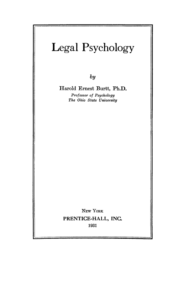 handle is hein.death/lglpsyc0001 and id is 1 raw text is: 






Legal Psychology



             by

   Harold Ernest Burtt, Ph.D.
       Professor of Psychology
       The Ohio State University


      NEW YORK
PRENTICE-HALL, INC.
         1931



