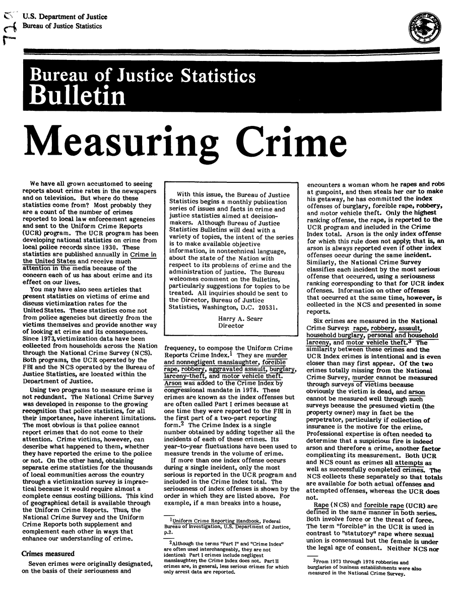 handle is hein.death/mesc0001 and id is 1 raw text is: 
    U.S. Department of Justice
-{ Bureau of Justice Statistics


    Bueuo  utc  atitc
      S0
Bulei


Measuring Crime


   We have all grown accustomed to seeing
reports about crime rates in the newspapers
and on television. But where do these
statistics come from? Most probably they
are a count of the number of crimes
reported to local law enforcement agencies
and sent to the Uniform Crime Reports
(UCR) program. The UCR program has been
developing national statistics on crime from
local police records since 1930. These
statistics are published annually in Crime in
the United States and receive much
attention in the media because of the
concern each of us has about crime and its
effect on our lives.
   You may have also seen articles that
present statistics on victims of crime and
discuss victimization rates for the
United States. These statistics come not
from police agencies but directly from the
victims themselves and provide another way
of looking at crime and its consequences.
Since 1973,victimization data have been
collected from households across the Nation
through the National Crime Survey (NCS).
Both programs, the UCR operated by the
FBI and the NCS operated by the Bureau of
Justice Statistics, are located within the
Department of Justice.
   Using two programs to measure crime is
not redundant. The National Crime Survey
was developed in response to the growing
recognition that police statistics, for all
their importance, have inherent limitations.
The most obvious is that police cannot
report crimes that do not come to their
attention. Crime victims, however, can
describe what happened to them, whether
they have reported the crime to the police
or not. On the other hand, obtaining
separate crime statistics for the thousands
of local communities across the country
through a victimization survey is imprac-
tical because it would require almost a
complete census costing billions. This kind
of geographical detail is available through
the Uniform Crime Reports. Thus, the
National Crime Survey and the Uniform
Crime Reports both supplement and
complement each other in ways that
enhance our understanding of crime.

Crimes measured
  Seven crimes were originally designated,
on the basis of their seriousness and


    With this issue, the Bureau of Justice
  Statistics begins a monthly publication
  series of issues and facts in crime and
  justice statistics aimed at decision-
  makers. Although Bureau of Justice
  Statistics Bulletins will deal with a
  variety of topics, the intent of the series
  is to make available objective
  information, in nontechnical language,
  about the state of the Nation with
  respect to its problems of crime and the
  administration of justice. The Bureau
  welcomes comment on the Bulletins,
  particularly suggestions for topics to be
  treated. All inquiries should be sent to
  the Director, Bureau of Justice
  Statistics, Washington, D.C. 20531.
                 Harry A. Scarr
                 Director


frequency, to compose the Uniform Crime
Reports Crime Index.1 They are murder
and nonnegligent manslaughter, forcible
rape, robbery, aggravated assault, burglay,
larceny-theft, and motor vehicle theft.
Arson was added to the Crime Index by
congressional mandate in 1978. These
crimes are known as the index offenses but
are often called Part I crimes because at
one time they were reported to the FBI in
the first part of a two-part reporting
form.2 The Crime Index is a single
number obtained by adding together all the
incidents of each of these crimes. Its
year-to-year fluctuations have been used to
measure trends in the volume of crime.
  If more than one index offense occurs
during a, single incident, only the most
serious is reported in the UCR program and
included in the Crime Index total. The
seriousness of index offenses is shown by the
order in which they are listed above. For
example, if a man breaks into a house,

  1Uniform Crime Reporting Handbook, Federal
Bureau of Investigation, U.S. Department of Justice,
p.2.
  2Although the terms Part I and Crime Index
are often used interchangeably, they are not
identical Part I crimes include negligent
manslaughter; the Crime Index does not. Partl
crimes are, in general, less serious crimes for which
only arrest data are reported.


encounters a woman whom he rapes and robs
at gunpoint, and then steals her car to make
his getaway, he has committed the index
offenses of burglary, forcible rape, robbery,
and motor vehicle theft. Only the highest
ranking offense, the rape, is reported to the
UCR program and included in the Crime
Index total. Arson is the only index offense
for which this rule does not apply; that is, an
arson is always reported even if other index
offenses occur during the same incident.
Similarly, the National Crime Survey
classifies each incident by the most serious
offense that occurred, using a seriousness
ranking corresponding to that for UCR index
offenses. Information on other offenses
that occurred at the same time, however, is
collected in the NCS and presented in some
reports.
  Six crimes are measured in the National
Crime Survey: rape, robbery, assault
household burglary, personal and household
larceny, and motor vehicle thefL The
similarity between these crimes and the
UCR Index crimes is intentional and is even
closer than may first appear. Of the two
crimes totally missing from the National
Crime Survey, murder cannot be measured
through surveys of victims because
obviously the victim is dead, and arson
cannot be measured well through such
surveys because the presumed victim (the
property owner) may in fact be the
perpetrator, particularly if collection of
insurance is the motive for the crime.
Professional expertise is often needed to
determine that a suspicious fire is indeed
arson and therefore a crime, another factor
complicating its measurement. Both UCR
and NCS count as crimes all attempts as
well as successfully completed crimes. The
NCS collects these separately so that totals
are available for both actual offenses and
attempted offenses, whereas the UCR does
not.
  Rape (N CS) and forcible rape (UCR) are
defined in the same manner in both series.
Both involve force or the threat of force.
The term forcible in the UCR is used in
contrast to statutory rape where sexual
union is consensual but the female is under
the legal age of consent. Neither NCS nor
  3From 1973 through 1976 robberies and
  burglaries of business establishments were also
  measured in the National Crime Survey.


