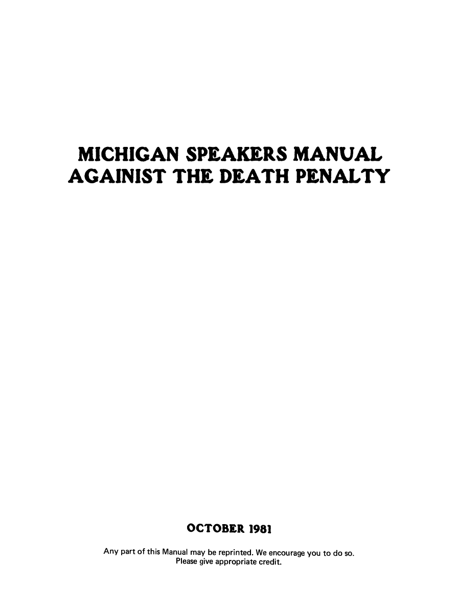 handle is hein.death/mispmdp0001 and id is 1 raw text is: 








MICHIGAN SPEAKERS MANUAL
AGAINIST THE DEATH PENALTY






















                OCTOBER 1981
     Any part of this Manual may be reprinted. We encourage you to do so.
               Please give appropriate credit.


