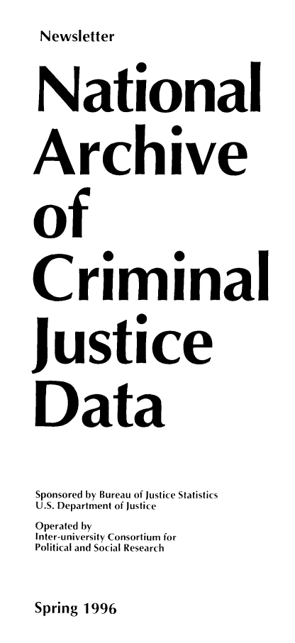 handle is hein.death/nacjd0001 and id is 1 raw text is: Newsletter

National
Archive
of
Criminal
Justice
Data
Sponsored by Bureau of Justice Statistics
U.S. Department of Justice
Operated by
Inter-university Consortium for
Political and Social Research

Spring 1996


