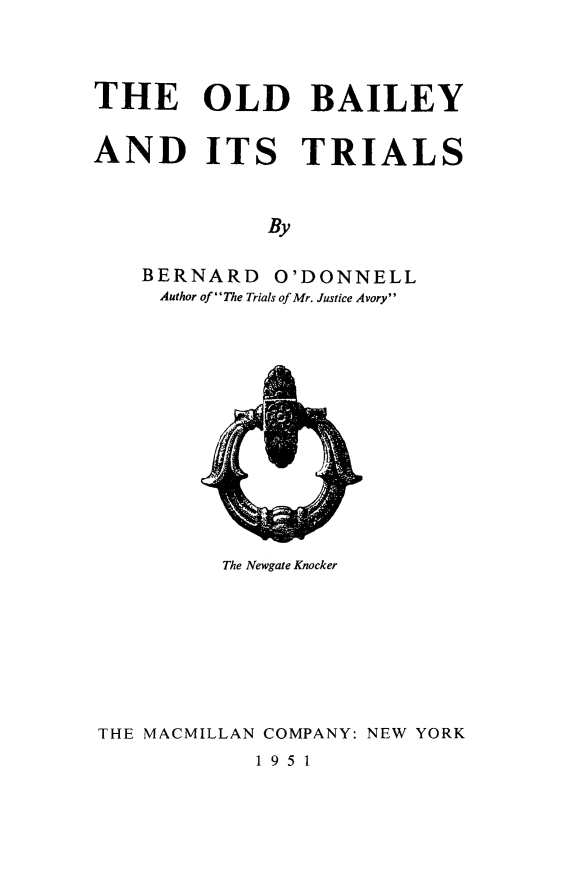 handle is hein.death/obtri0001 and id is 1 raw text is: 


THE OLD BAILEY

AND ITS TRIALS


             By

    BERNARD O'DONNELL
    Author ofThe Trials of Mr. Justice Avory


The Newgate Knocker


THE MACMILLAN COMPANY: NEW YORK


1951


