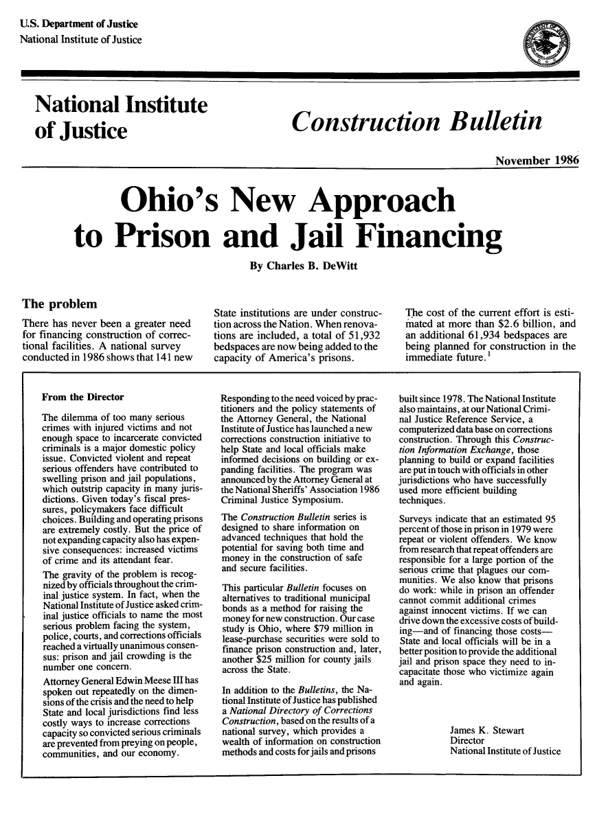 handle is hein.death/ohpjf0001 and id is 1 raw text is: U.S. Department of Justice
National Institute of Justice
National Institute                                    Construction Bulletin
of Justice
November 1986
Ohio's New Approach
to Prison and Jail Financing
By Charles B. DeWitt
The problem                             State institutions are under construc-  The cost of the current effort is esti-
There has never been a greater need     tion across the Nation. When renova-    mated at more than $2.6 billion, and
for financing construction of correc-  tions are included, a total of 51,932    an additional 61,934 bedspaces are
tional facilities. A national survey    bedspaces are now being added to the    being planned for construction in the
conducted in 1986 shows that 141 new    capacity of America's prisons,          immediate future.'
From the Director                    Responding to the need voiced by prac-  built since 1978. The National Institute
titioners and the policy statements of  also maintains, at our National Crimi-
The dilemma of too many serious      the Attorney General, the National   nal Justice Reference Service, a
crimes with injured victims and not  Institute of Justice has launched a new  computerized data base on corrections
enough space to incarcerate convicted  corrections construction initiative to  construction. Through this Construc-
criminals is a major domestic policy  help State and local officials make  tion Information Exchange, those
issue. Convicted violent and repeat  informed decisions on building or ex-  planning to build or expand facilities
serious offenders have contributed to  panding facilities. The program was  are put in touch with officials in other
swelling prison and jail populations,  announced by the Attorney General at  jurisdictions who have successfully
which outstrip capacity in many juris-  the National Sheriffs' Association 1986  used more efficient building
dictions. Given today's fiscal pres-  Criminal Justice Symposium.         techniques.
sures, policymakers face difficult
choices. Building and operating prisons  The Construction Bulletin series is  Surveys indicate that an estimated 95
are extremely costly. But the price of  designed to share information on  percent of those in prison in 1979 were
not expanding capacity also has expen-  advanced techniques that hold the  repeat or violent offenders. We know
sive consequences: increased victims  potential for saving both time and  from research that repeat offenders are
of crime and its attendant fear.     money in the construction of safe    responsible for a large portion of the
The gravity of the problem is recog-  and secure facilities,              serious crime that plagues our com-
munities. We also know that prisons
nized by officials throughout the crim-  This particular Bulletin focuses on  do work: while in prison an offender
inal justice system. In fact, when the  alternatives to traditional municipal  cannot commit additional crimes
National Institute of Justice asked crim-  bonds as a method for raising the  against innocent victims. If we can
inal justice officials to name the most  money for new construction. Our case  drive down the excessive costs of build-
serious problem facing the system,   study is Ohio, where $79 million in  ing-and of financing those costs-
police, courts, and corrections officials  lease-purchase securities were sold to  State and local officials will be in a
reached a virtually unanimous consen-  finance prison construction and, later,  better position to provide the additional
sus: prison and jail crowding is the  another $25 million for county jails  jail and prison space they need to in-
number one concern.                  across the State.                    capacitate those who victimize again
Attorney General Edwin Meese III has                                      and again.
spoken out repeatedly on the dimen-  In addition to the Bulletins, the Na-
sions of the crisis and the need to help  tional Institute of Justice has published
State and local jurisdictions find less  a National Directory of Corrections
costly ways to increase corrections  Construction, based on the results of a
capacity so convicted serious criminals  national survey, which provides a           James K. Stewart
are prevented from preying on people,  wealth of information on construction         Director
communities, and our economy.        methods and costs for jails and prisons         National Institute of Justice


