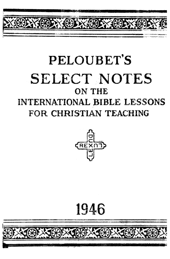 handle is hein.death/pelsnbi0001 and id is 1 raw text is: PELOUBET'S
SELECT NOTES
ON THE
INTERNATIONAL BIBLE LESSONS
FOR CHRISTIAN TEACHING

1946

I-

. . . . . . . . . . . . . . . . . . .


