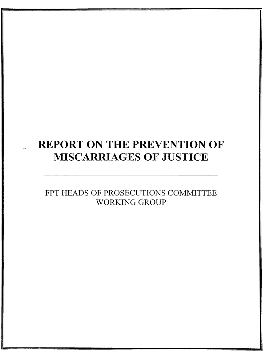 handle is hein.death/prevmju0001 and id is 1 raw text is: REPORT ON THE PREVENTION OF
MISCARRIAGES OF JUSTICE
FPT HEADS OF PROSECUTIONS COMMITTEE
WORKING GROUP


