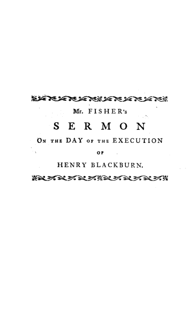 handle is hein.death/sermhb0001 and id is 1 raw text is: 













       Mr. FISHER's

   S E R M 0 N

ON THE DAY OF THF EXECUTION
           OF

    HENRY BLACKBURN.


