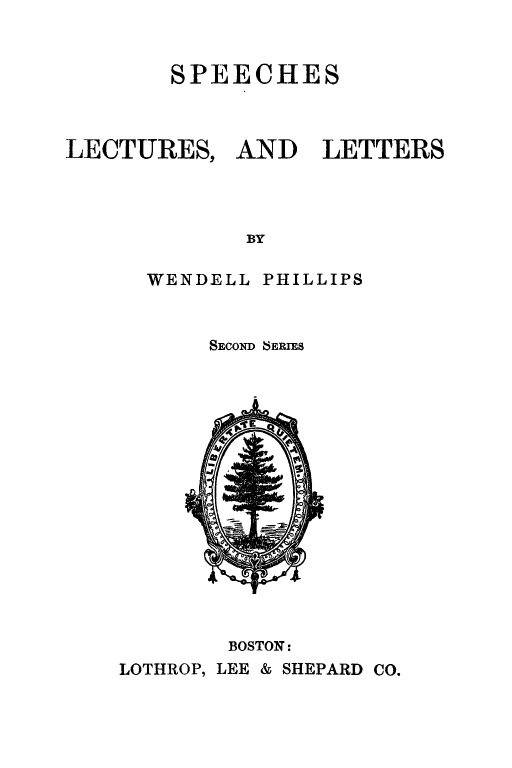 handle is hein.death/spleltr0002 and id is 1 raw text is: SPEECHES
LECTURES, AND LETTERS
BY
WENDELL PHILLIPS

SECOND SERIES

BOSTON:
LOTHROP, LEE & SHEPARD CO.


