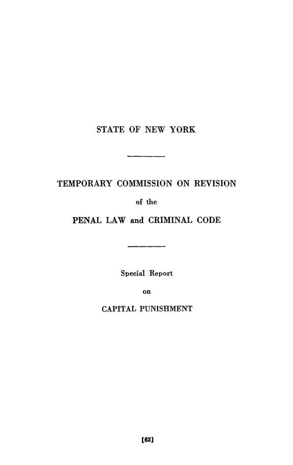 handle is hein.death/srcapun0001 and id is 1 raw text is: 













        STATE OF NEW  YORK





TEMPORARY   COMMISSION ON REVISION

               of the

   PENAL LAW  and CRIMINAL CODE





            Special Report

                 on

         CAPITAL PUNISHMENT


[63]


