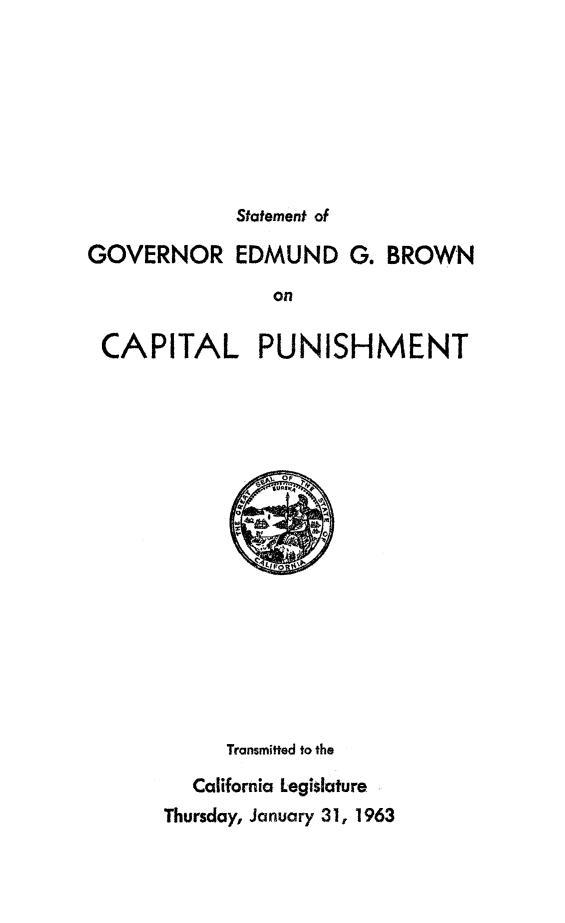 handle is hein.death/stgebcp0001 and id is 1 raw text is: 








Statement of


GOVERNOR EDMUND G. BROWN

                on

 CAPITAL PUNISHMENT


     Transmitted to the

  California Legislature
Thursday, January 31, 1963


