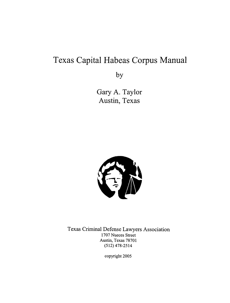 handle is hein.death/txchab0001 and id is 1 raw text is: Texas Capital Habeas Corpus Manual
by
Gary A. Taylor
Austin, Texas

Texas Criminal Defense Lawyers Association
1707 Nueces Street
Austin, Texas 78701
(512) 478-2514

copyright 2005


