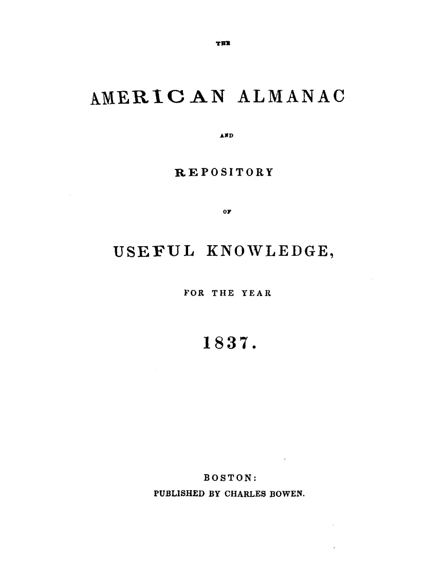 handle is hein.demia/anacryufk0008 and id is 1 raw text is: 


TRU


AMERICAN ALMANAC


             AND



        REPOSITORY


             OF


USEFUL KNOWLEDGE,



       FOR THE YEAR




         1837.












         BOSTON:


PUBLISHED BY CHARLES BOWEN.


