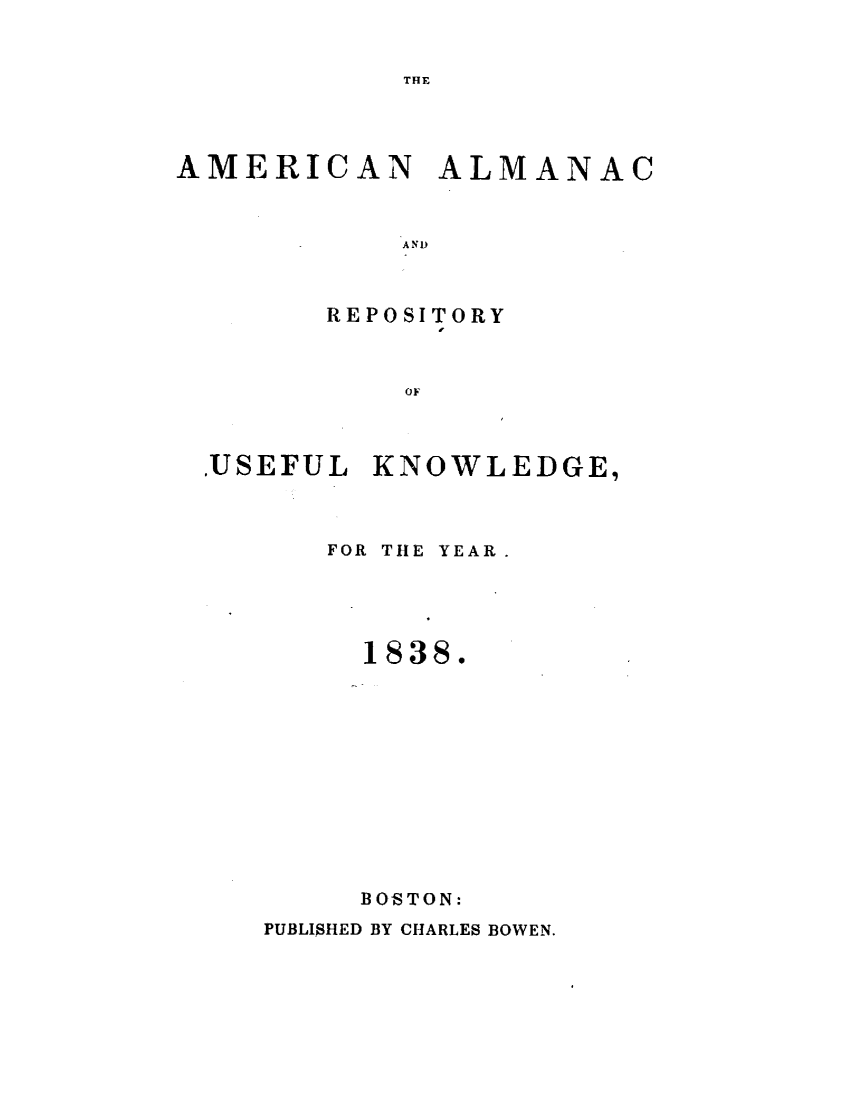 handle is hein.demia/anacryufk0009 and id is 1 raw text is: 


THE


AMERICAN      ALMANAC



            A ND



        REPOSITORY
              If


            OF~


,USEFUL


KNOWLEDGE,


FOR THE YEAR.





  1838.












  BOSTON:


PUBLISHED BY CHARLES BOWEN.


