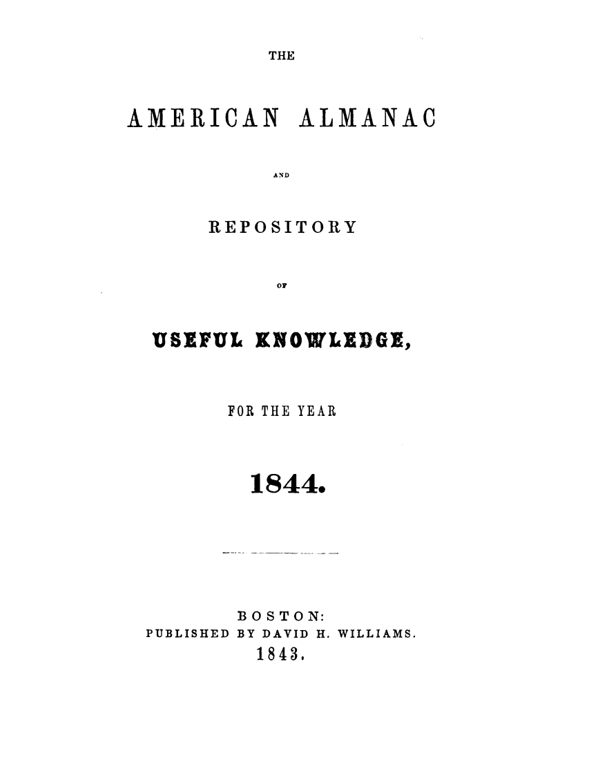 handle is hein.demia/anacryufk0015 and id is 1 raw text is: 

THE


AMERICAN ALMANAC


           AND


      REPOSITORY


           OF


USEFUL KNOWLRDGR,



      FOR THE YEAR




        1844.







        BOSTON:
PUBLISHED BY DAVID H. WILLIAMS.
        1843,


