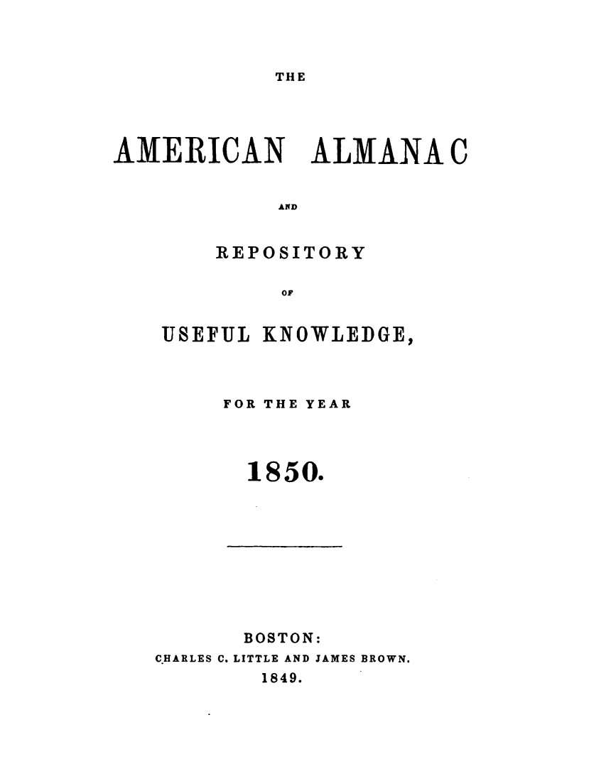handle is hein.demia/anacryufk0021 and id is 1 raw text is: 



THE


AMERICAN


ALMANA C


AND


    REPOSITORY

         OF


USEFUL KNOWLEDGE,


FOR THE YEAR




  1850.


       BOSTON:
C.HARLES C. LITTLE AND JAMES BROWN.
        1849.


