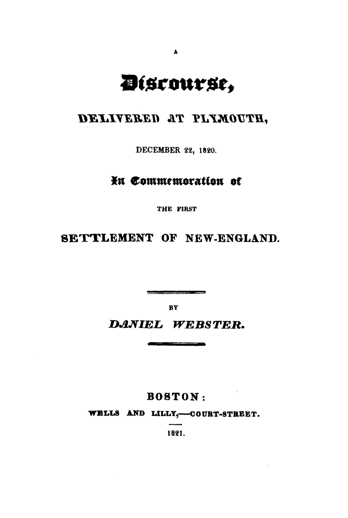 handle is hein.demia/dcdpmd0001 and id is 1 raw text is: 








IY~EY~aT -PLxxJ~otTu,


           DECEMBER 22, 1820.

       *.t co@numairrtfos of

              THE FIRST

SETTLEMENT OF NEW-ENGLAND.


Dw1INIEL


WEBSTER.


        BOSTON:
WELLS AND LILLY,-O0URT-STREBT.
           1821.


UY LI¥ YBRYE


lltoicaurot,*


