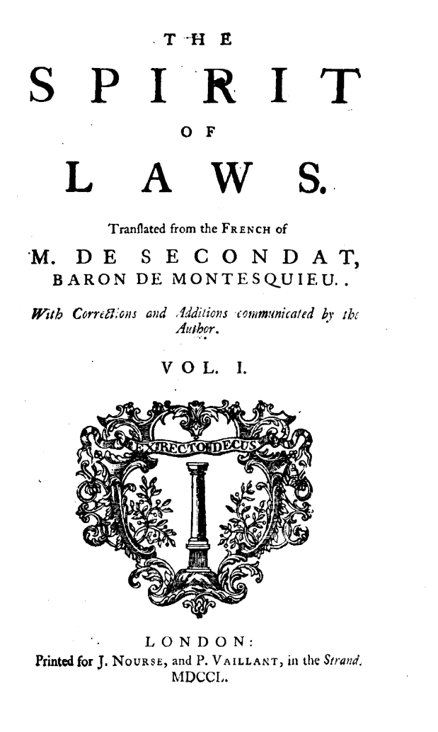handle is hein.demia/srtlws0001 and id is 1 raw text is: 
Ti HE


SPIRIT

             OF


   L A W S..

       Tranflated from the FRENCH of

M.  DE SECONDAT,
  BARON  DE MONTESQUIEU..

Witb Corremons and Additions communicated by the
             Author.

           V O L. I.









           L0    EOUS N




       -  LONDON:
Printed for J. NOURSE, and P. VAILLANT, In the Strand,
            MDCCL.


