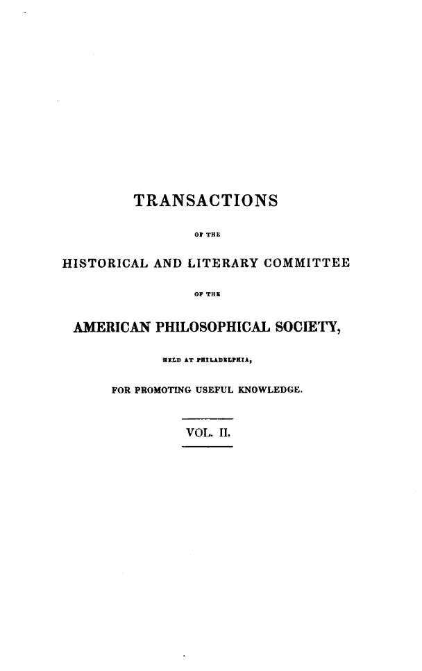 handle is hein.demia/tshlcap0002 and id is 1 raw text is: 
















         TRANSACTIONS

                 Of THE


HISTORICAL AND LITERARY COMMITTEE

                 OF THN


 AMERICAN PHILOSOPHICAL SOCIETY,

             HELD AT PHILAI)ELPIA,


      FOR PROMOTING USEFUL KNOWLEDGE.



               Vol. II.


