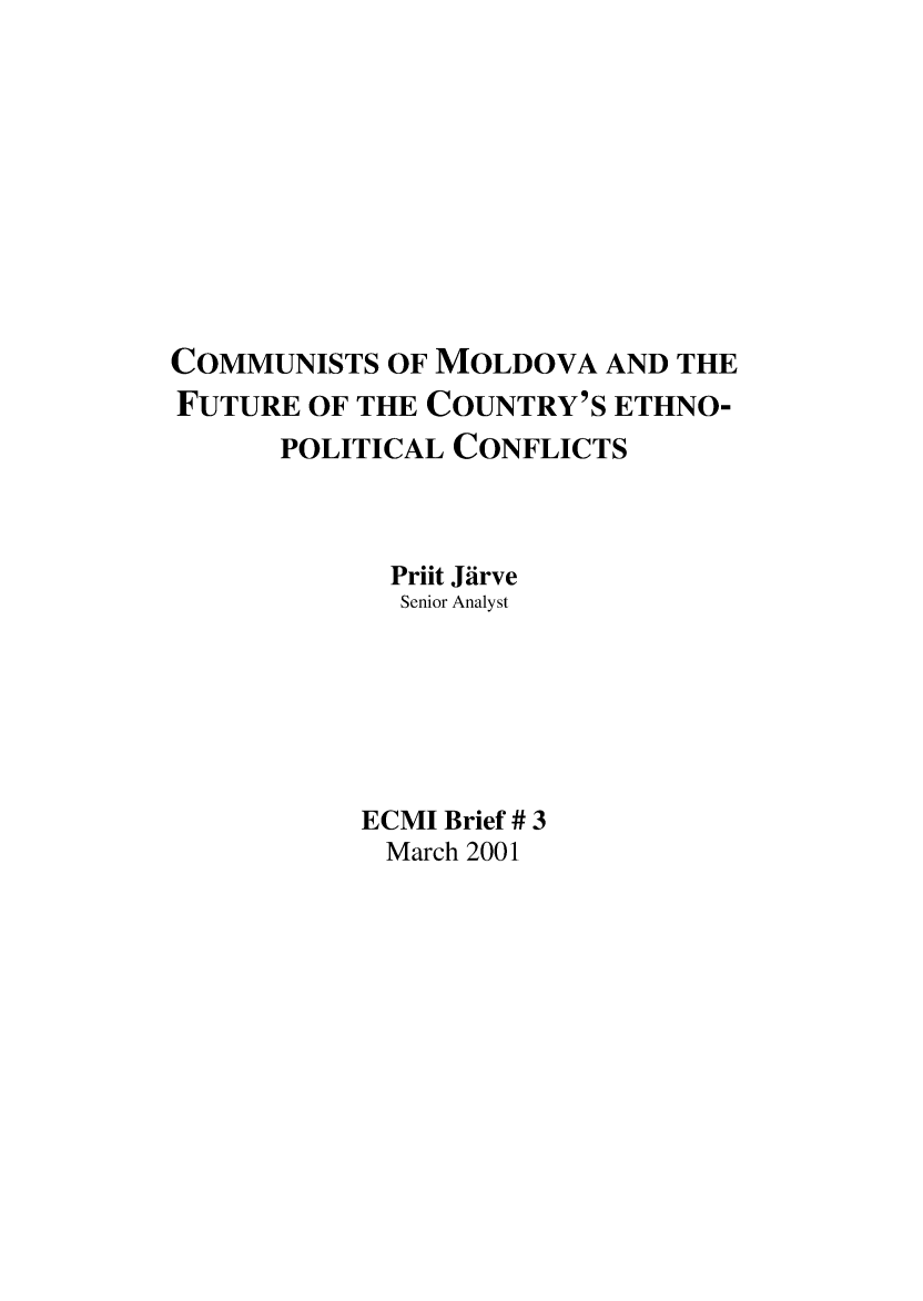 handle is hein.ecmi/ecmiibrf0003 and id is 1 raw text is: COMMUNISTS OF MOLDOVA AND THE
FUTURE OF THE COUNTRY'S ETHNO-
POLITICAL CONFLICTS
Priit Jirve
Senior Analyst
ECMI Brief # 3
March 2001


