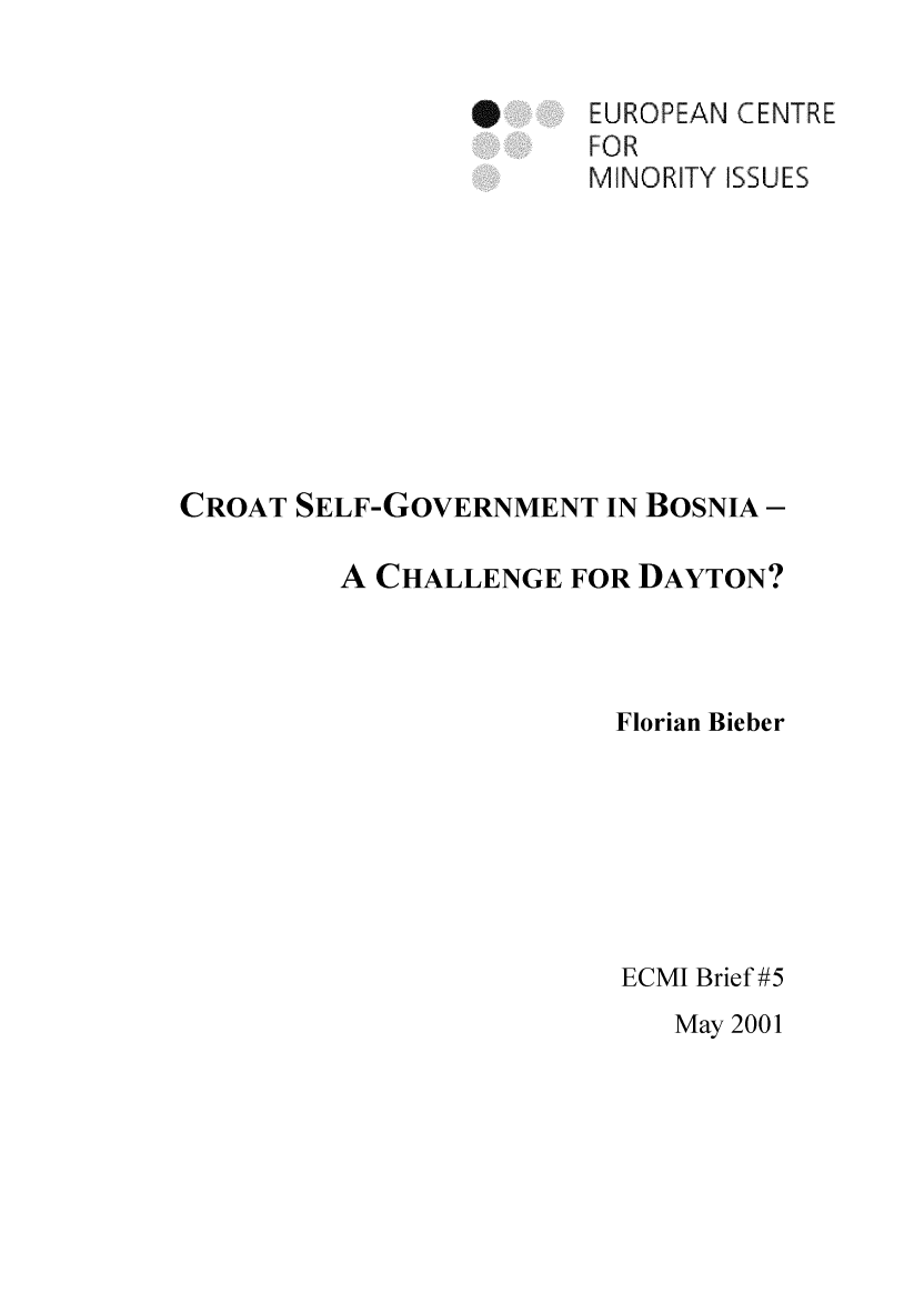 handle is hein.ecmi/ecmiibrf0005 and id is 1 raw text is: EUROPEAN CENTRE
FOR
MINORITY ISSUES

CROAT SELF-GOVERNMENT IN BOSNIA -
A CHALLENGE FOR DAYTON?
Florian Bieber
ECMI Brief #5
May 2001

S



