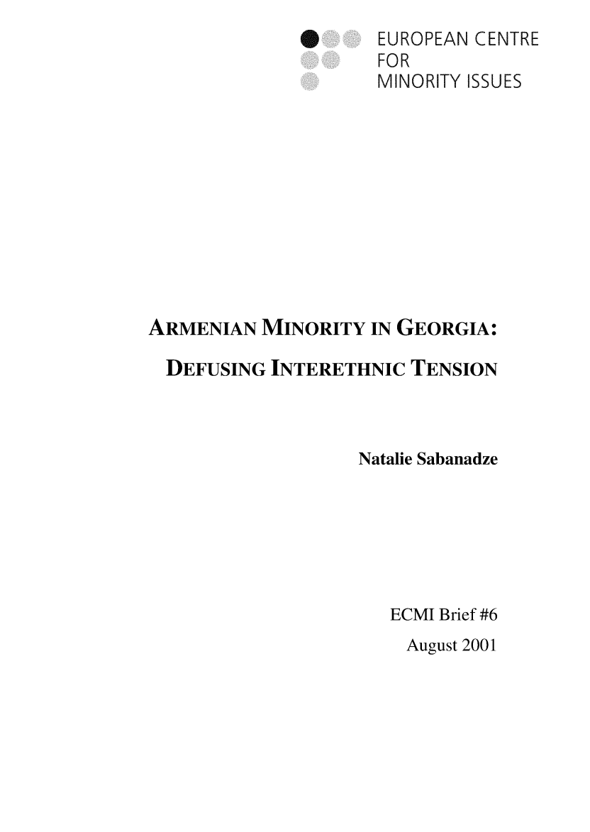 handle is hein.ecmi/ecmiibrf0006 and id is 1 raw text is: S

EUROPEAN CENTRE
FOR
MINORITY ISSUES

ARMENIAN MINORITY IN GEORGIA:
DEFUSING INTERETHNIC TENSION
Natalie Sabanadze
ECMI Brief #6
August 2001


