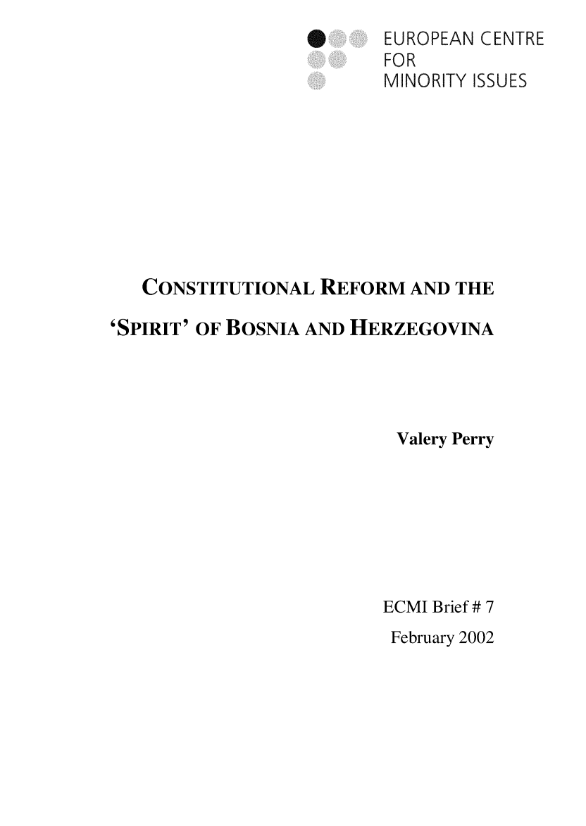 handle is hein.ecmi/ecmiibrf0007 and id is 1 raw text is: 0

EUROPEAN CENTRE
FOR
MINORITY ISSUES

CONSTITUTIONAL REFORM AND THE
'SPIRIT' OF BOSNIA AND HERZEGOVINA
Valery Perry
ECMI Brief # 7
February 2002


