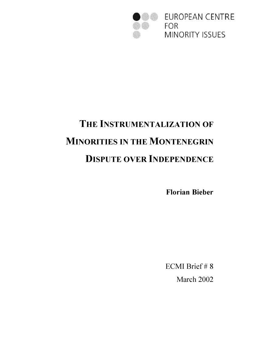 handle is hein.ecmi/ecmiibrf0008 and id is 1 raw text is: S     EUROPEAN CENTRE
F OR
MINORITY ISSUES
THE INSTRUMENTALIZATION OF
MINORITIES IN THE MONTENEGRIN
DISPUTE OVER INDEPENDENCE
Florian Bieber
ECMI Brief # 8

March 2002


