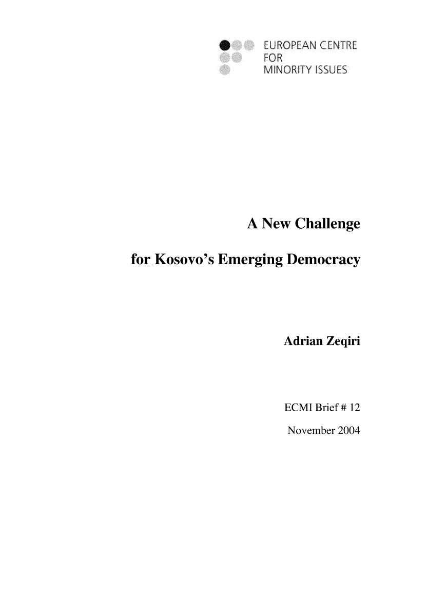 handle is hein.ecmi/ecmiibrf0012 and id is 1 raw text is: *E UROPEAN C ENTR E
FOR
~MiNORF[Y ISSUES
A New Challenge
for Kosovo's Emerging Democracy
Adrian Zeqiri
ECMI Brief # 12

November 2004


