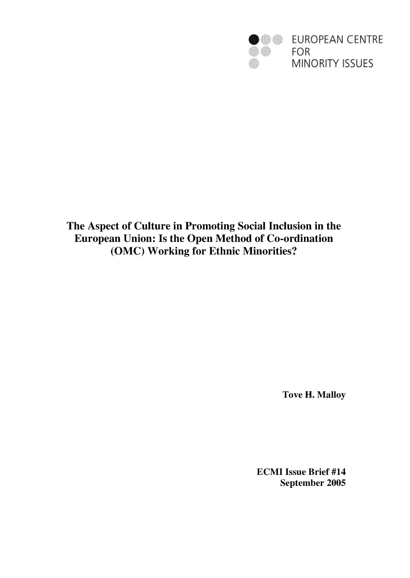 handle is hein.ecmi/ecmiibrf0014 and id is 1 raw text is: EUROPEAN CENTRE
FOR
MINORITY ISSUES
The Aspect of Culture in Promoting Social Inclusion in the
European Union: Is the Open Method of Co-ordination
(OMC) Working for Ethnic Minorities?
Tove H. Malloy
ECMI Issue Brief #14
September 2005


