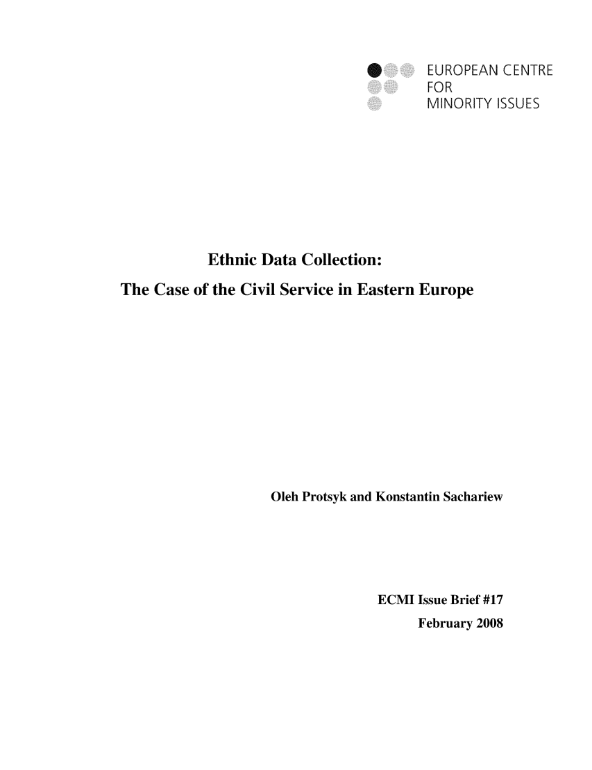 handle is hein.ecmi/ecmiibrf0017 and id is 1 raw text is: *       EUROPEAN CENTRE
FOR
MINORITY ISSUES
Ethnic Data Collection:
The Case of the Civil Service in Eastern Europe
Oleh Protsyk and Konstantin Sachariew
ECMI Issue Brief #17
February 2008


