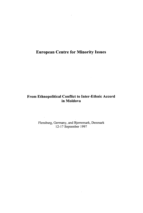 handle is hein.ecmi/ecmr0001 and id is 1 raw text is: European Centre for Minority Issues
From Ethnopolitical Conflict to Inter-Ethnic Accord
in Moldova
Flensburg, Germany, and Bjerremark, Denmark
12-17 September 1997



