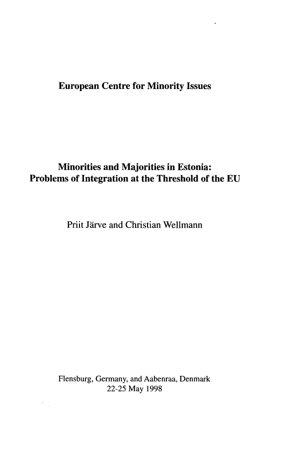 handle is hein.ecmi/ecmr0002 and id is 1 raw text is: European Centre for Minority Issues

Minorities and Majorities in Estonia:
Problems of Integration at the Threshold of the EU
Priit Jarve and Christian Wellmann
Flensburg, Germany, and Aabenraa, Denmark
22-25 May 1998


