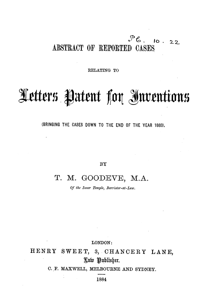 handle is hein.elrpre/abstrcrlp0001 and id is 1 raw text is: e   .  ,o. 10 _
ABSTRACT OF REPORTED CASES
RELATING TO
,IWfers. ~hn frn
(BRINGING THE CASES DOWN TO THE END OF THE YEAR 1883).
BY

T. M. GOODEVE,

M.A.

Of the Inner Temple, Barrister-at-Law.
LONDON:

HENRY

SWEET,

3, CHANCERY

0. IF. MAXWELL, A[E OURE AND SYDNEY.

1884

LANE,


