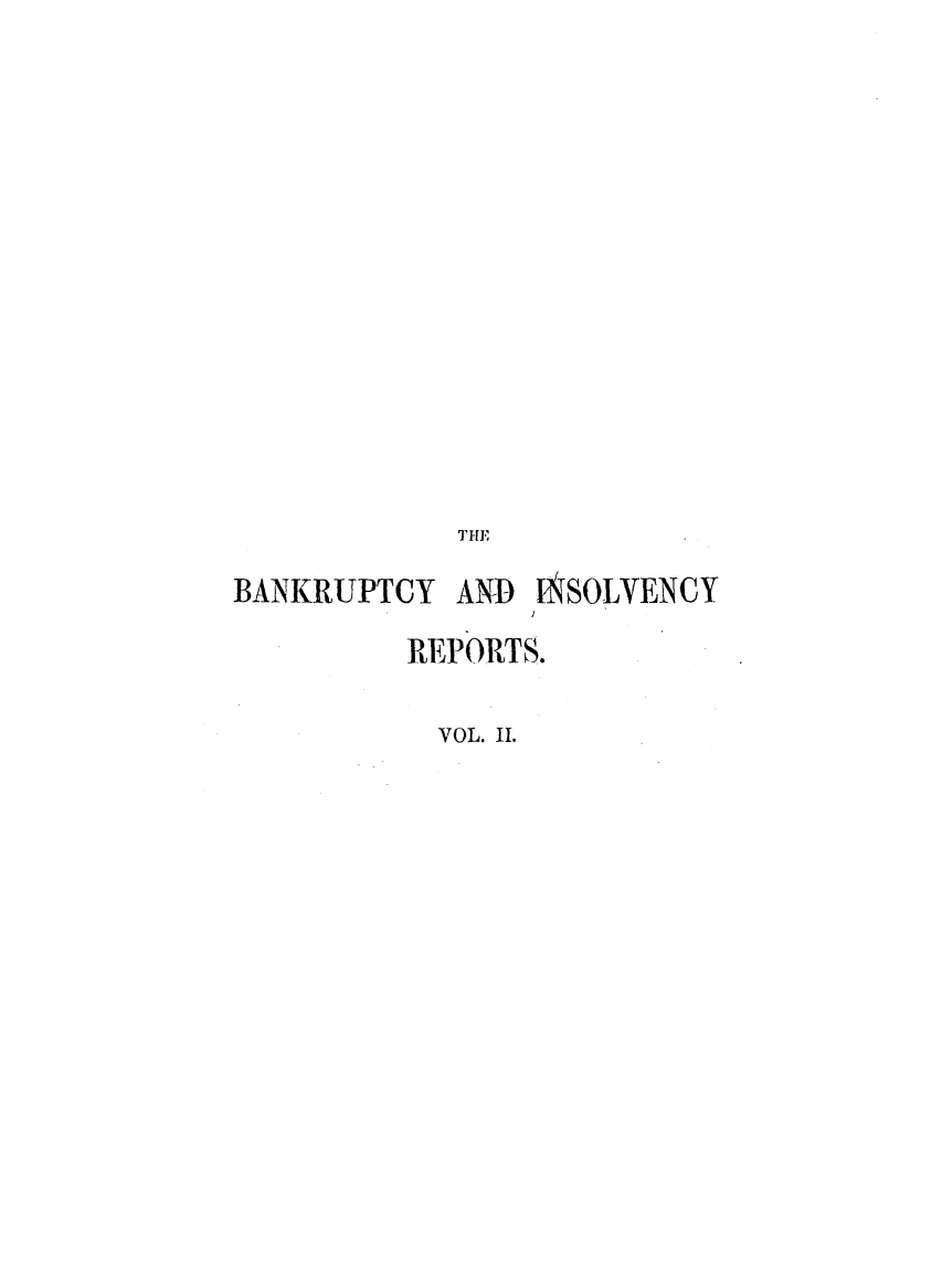 handle is hein.elrpre/binsore0002 and id is 1 raw text is: THE
BANKRUPTCY AND INSOLVENCY
REPORTS.
VOL. II.


