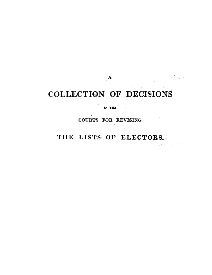 handle is hein.elrpre/cdcrlise0001 and id is 1 raw text is: A
COLLECTION       OF DECISIONS
IN THE .
COURTS FOR REVISING*

THE LISTS

OF ELECTORS.


