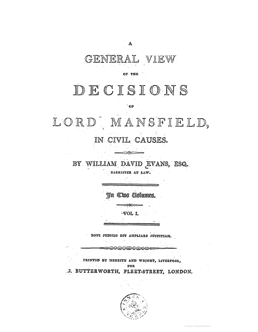 handle is hein.elrpre/gvdlmcc0001 and id is 1 raw text is: A

GENERAL VIEW

OF THE

DE CIESLONS
OF

LORD

MANSFIHELD

IN CIVIL -CAUSES*
BY WILLIAM DAVID -VANS, ERSQ.
BARRISTER AT LAW.

-VOL L

SONI JUDICIS EST AMPLIARE JUSTITIAN,

2RINTED BY MEREITT AND WRIGHT, LIVERPOOL,
FOR
-. BUTTERWORTH, PLEET-STREET, LONDON.


