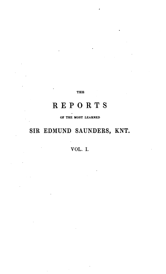 handle is hein.engnom/reses0001 and id is 1 raw text is: 















           THE


     REPORTS

       OF THE MOST LEARNED

SIR EDMUND SAUNDERS, KNT.


          VOL. I.


