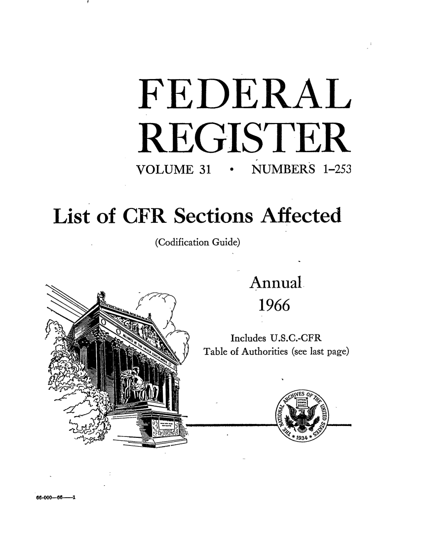 handle is hein.fedreg/asa31 and id is 1 raw text is: FEDERAL
REGISTER
VOLUME 31  NUMBERS 1-253
List of CFR Sections Affected
(Codification Guide)

Annual
1966
Includes U.S.C.-CFR
Table of Authorities (see last page)

-.4

68-0008---1

---._.__._


