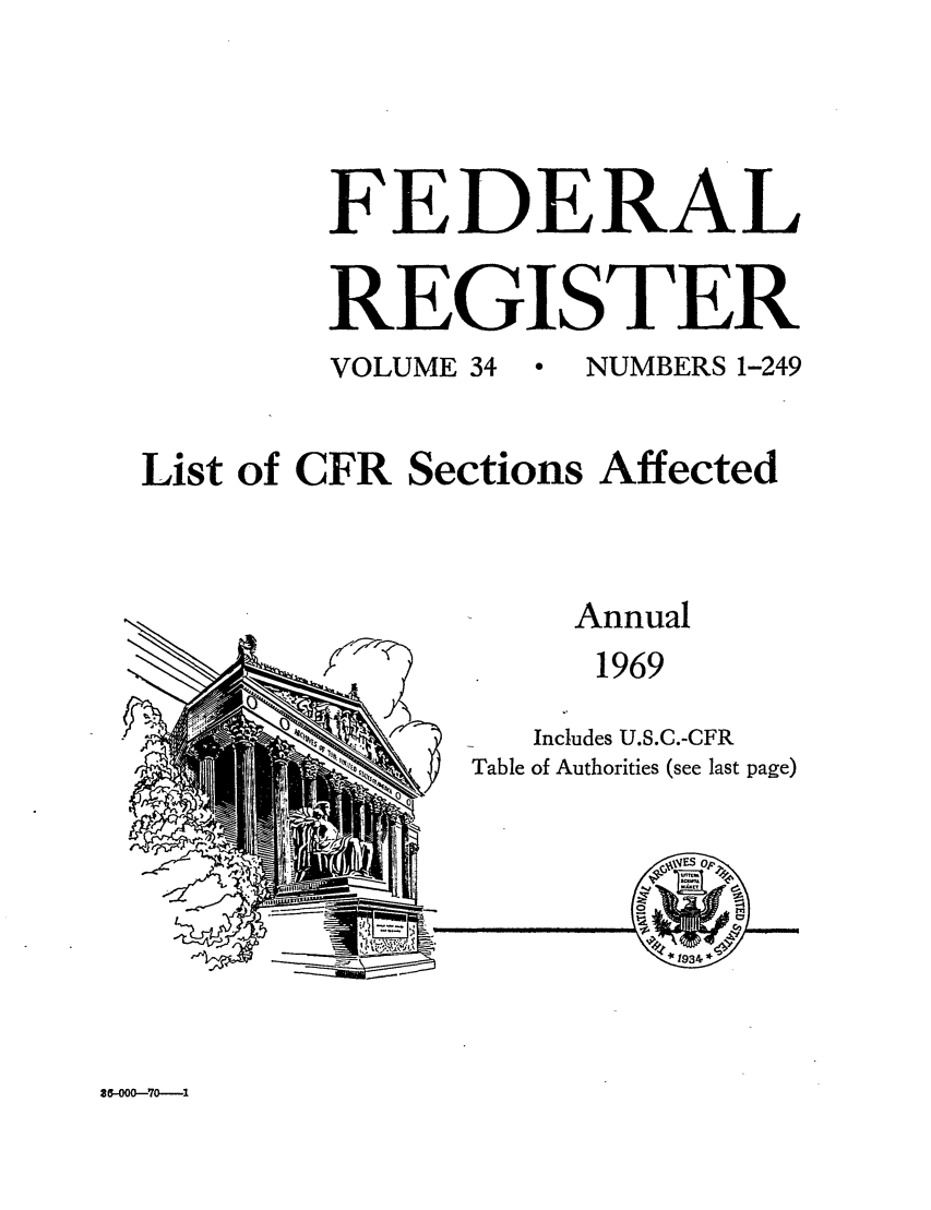handle is hein.fedreg/asa34 and id is 1 raw text is: FEDERAL
REGISTER
VOLUME 34  NUMBERS 1-249
List of CFR Sections Affected

Annual
1969
Includes U.S.C.-CFR
Table of Authorities (see last page)

36-000-70----1


