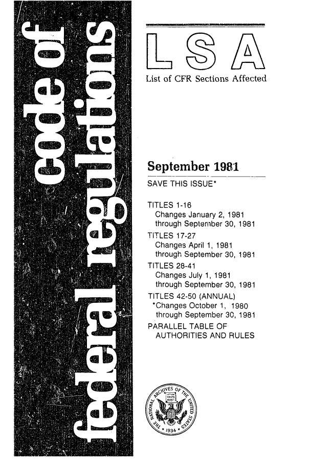 handle is hein.fedreg/asa4609 and id is 1 raw text is: List of CFR Sections Affected
September 1981
SAVE THIS ISSUE*
TITLES 1-16
Changes January 2, 1981
through September 30, 1981
TITLES 17-27
Changes April 1, 1981
through September 30, 1981
TITLES 28-41
Changes July 1, 1981
through September 30, 1981
TITLES 42-50 (ANNUAL)
*Changes October 1, 1980
through September 30, 1981
PARALLEL TABLE OF
AUTHORITIES AND RULES


