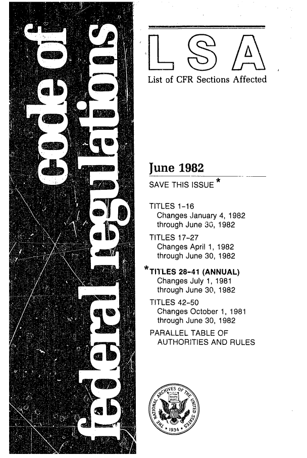 handle is hein.fedreg/asa4706 and id is 1 raw text is: List of CFR Sections Affected
June 1982
SAVE THIS ISSUE
TITLES 1-16
Changes January 4, 1982
through June 30, 1982
TITLES 17-27
Changes April 1, 1982
through June 30, 1982
*TITLES 28-41 (ANNUAL)
Changes July 1, 1981
through June 30, 1982
TITLES 42-50
Changes October 1, 1981
through June 30, 1982
PARALLEL TABLE OF
AUTHORITIES AND RULES
4E S Op
1 I34


