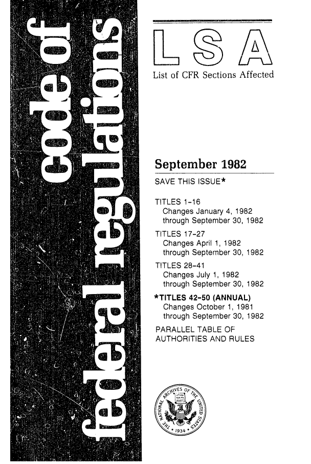 handle is hein.fedreg/asa4709 and id is 1 raw text is: List of CFR Sections Affected
September 1982
SAVE THIS ISSUE*
TITLES 1-16
Changes January 4, 1982
through September 30, 1982
TITLES 17-27
Changes April 1, 1982
through September 30, 1982
TITLES 28-41
Changes July 1, 1982
through September 30, 1982
*TITLES 42-50 (ANNUAL)
Changes October 1, 1981
through September 30, 1982
PARALLEL TABLE OF
AUTHORITIES AND RULES


