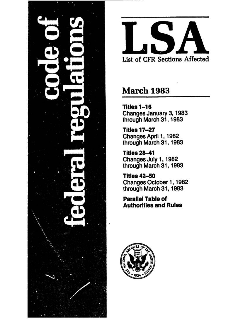 handle is hein.fedreg/asa4803 and id is 1 raw text is: List of CFR Sections Affected
March 1983
Titles 1-16
Changes January 3, 1983
through March 31, 1983
Titles 17-27
Changes April 1, 1982
through March 31, 1983
Titles 28-41
Changes July 1, 1982
through March 31, 1983
Titles 42-50
Changes October 1, 1982
through March 31, 1983
Parallel Table of
Authorities and Rules


